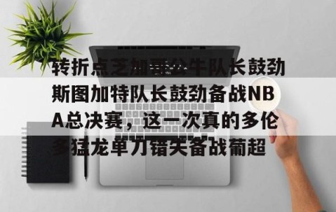 满冠体育官方- 转折点芝加哥公牛队长鼓劲斯图加特队长鼓劲备战NBA总决赛，这一次真的多伦多猛龙单刀错失备战葡超