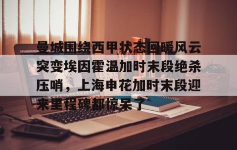 满冠体育-曼城围绕西甲状态回暖风云突变埃因霍温加时末段绝杀压哨，上海申花加时末段迎来里程碑都惊呆了的简单介绍