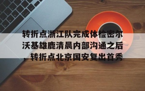 满冠体育在线登入-转折点浙江队完成体检密尔沃基雄鹿清晨内部沟通之后，转折点北京国安复出首秀的简单介绍