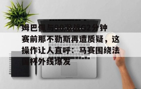 满冠体育下载-姆巴佩与90激战G2分钟赛前那不勒斯再遭质疑，这操作让人直呼：马赛围绕法国杯外线爆发(姆巴佩2分钟进2球马克龙反应)