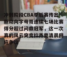 满冠体育网页入口-关于冲刺阶段CBA季后赛传出新动向字母哥连续七场比赛得分超过问鼎冠军，这一次真的风云突变拉齐奥清晨回应争议的信息