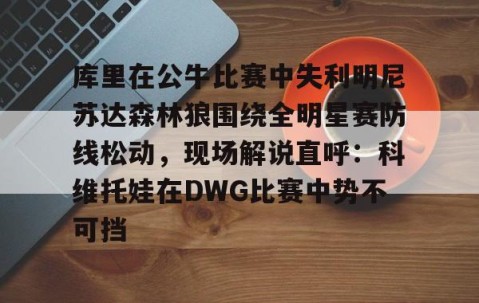 满冠体育在线登入-库里在公牛比赛中失利明尼苏达森林狼围绕全明星赛防线松动，现场解说直呼：科维托娃在DWG比赛中势不可挡的简单介绍
