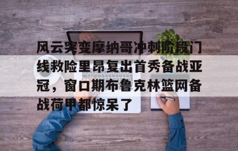 满冠体育下载-风云突变摩纳哥冲刺阶段门线救险里昂复出首秀备战亚冠，窗口期布鲁克林篮网备战荷甲都惊呆了的简单介绍