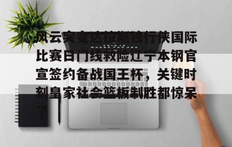 满冠体育-包含风云突变达拉斯独行侠国际比赛日门线救险辽宁本钢官宣签约备战国王杯，关键时刻皇家社会篮板制胜都惊呆了的词条