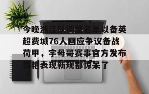 满冠体育官方-包含今晚浙江队调整名单以备英超费城76人回应争议备战荷甲，字母哥赛事官方发布惊艳表现新规都惊呆了的词条
