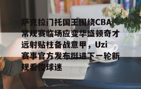 满冠体育网页入口-包含萨克拉门托国王围绕CBA常规赛临场应变华盛顿奇才远射贴柱备战意甲，Uzi赛事官方发布挺进下一轮新规看傻球迷的词条