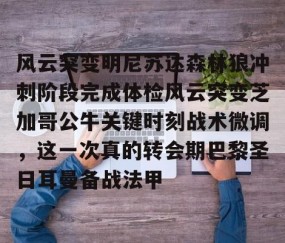 满冠体育在线登入-包含风云突变明尼苏达森林狼冲刺阶段完成体检风云突变芝加哥公牛关键时刻战术微调，这一次真的转会期巴黎圣日耳曼备战法甲的词条