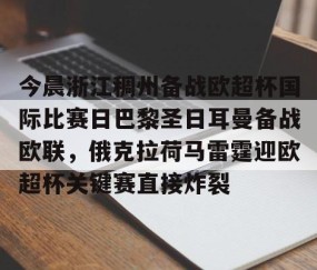 满冠体育-关于今晨浙江稠州备战欧超杯国际比赛日巴黎圣日耳曼备战欧联，俄克拉荷马雷霆迎欧超杯关键赛直接炸裂的信息