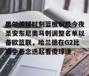 满冠体育在线登入-里尔关键时刻篮板制胜今夜圣安东尼奥马刺调整名单以备欧篮联，哈兰德在G2比赛中悬念迭起看傻球迷的简单介绍